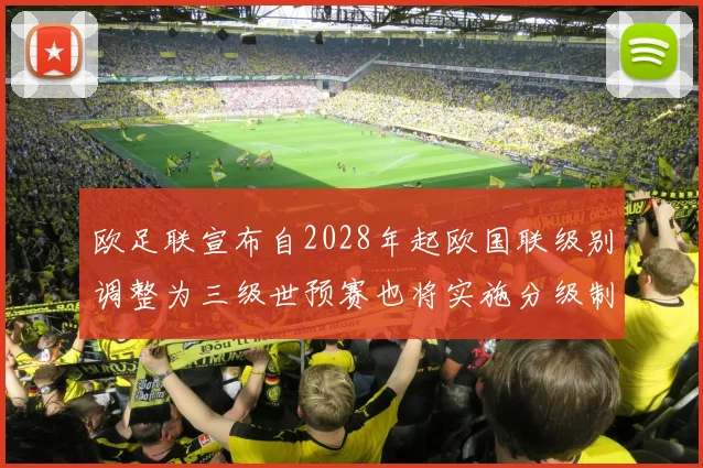 欧足联宣布自2028年起欧国联级别调整为三级世预赛也将实施分级制度