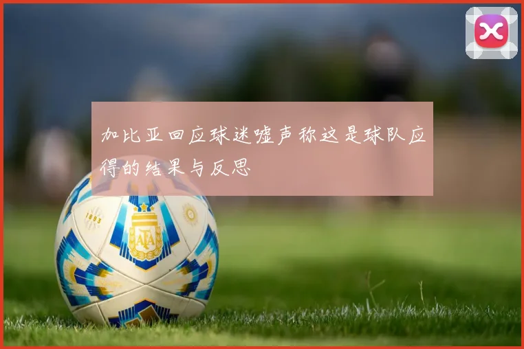 加比亚回应球迷嘘声称这是球队应得的结果与反思