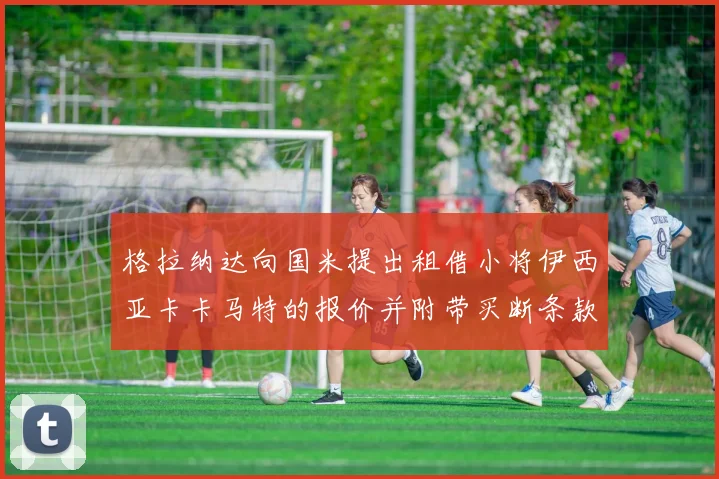 格拉纳达向国米提出租借小将伊西亚卡卡马特的报价并附带买断条款