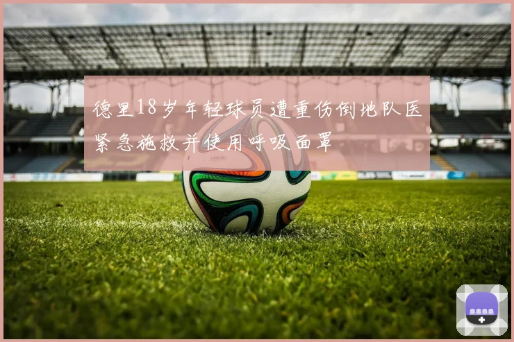 德里18岁年轻球员遭重伤倒地队医紧急施救并使用呼吸面罩
