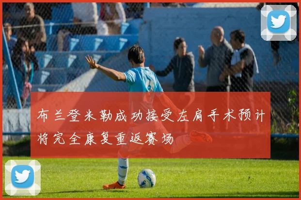布兰登米勒成功接受左肩手术预计将完全康复重返赛场