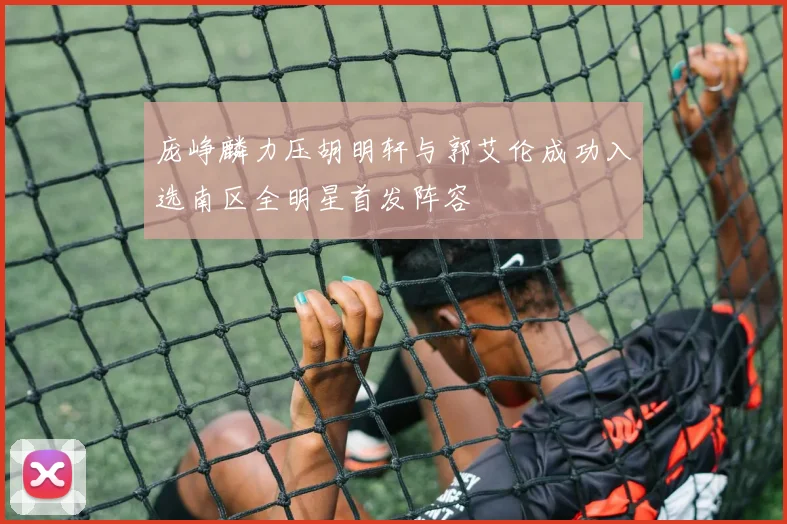 庞峥麟力压胡明轩与郭艾伦成功入选南区全明星首发阵容