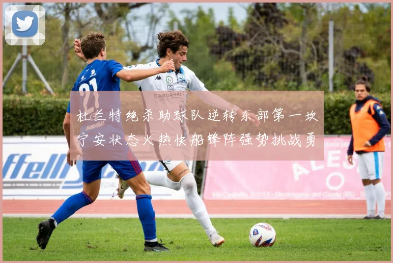 杜兰特绝杀助球队逆转东部第一坎宁安状态火热快船锋阵强势挑战勇士