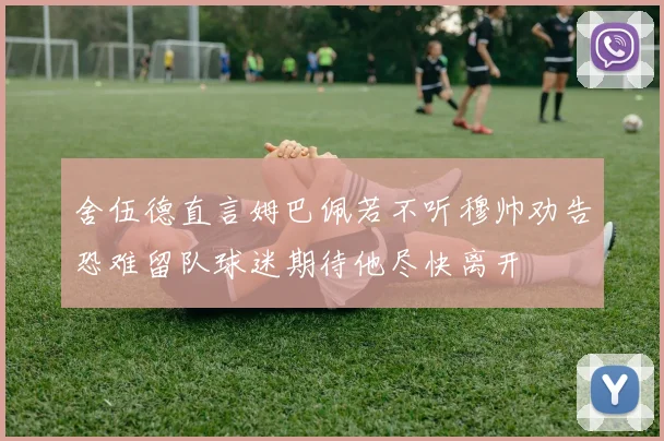 舍伍德直言姆巴佩若不听穆帅劝告恐难留队球迷期待他尽快离开