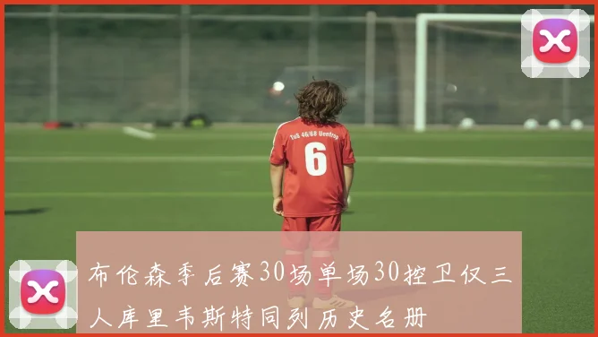 布伦森季后赛30场单场30控卫仅三人库里韦斯特同列历史名册