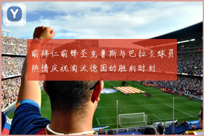 前拜仁前锋圣克鲁斯与巴拉圭球员热情庆祝淘汰德国的胜利时刻