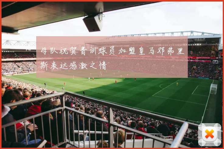 母队祝贺青训球员加盟皇马邓弗里斯表达感激之情