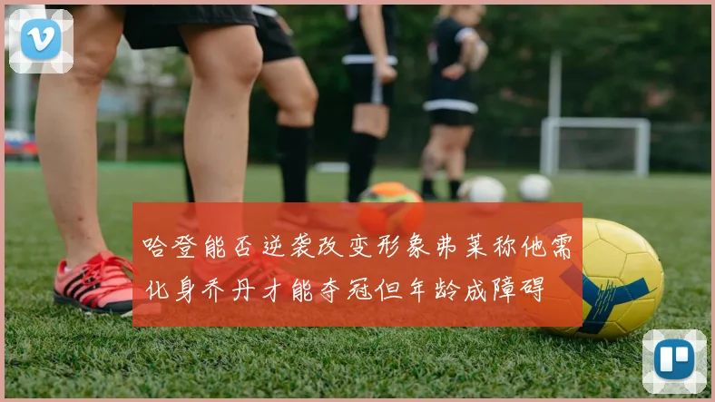 哈登能否逆袭改变形象弗莱称他需化身乔丹才能夺冠但年龄成障碍