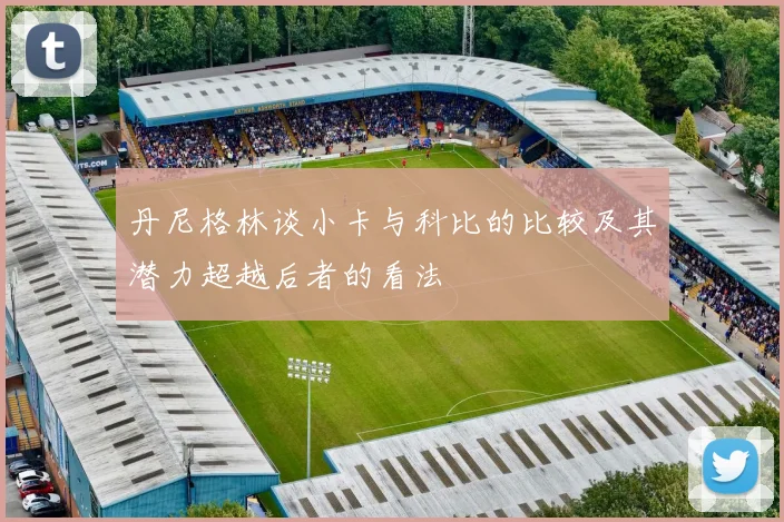丹尼格林谈小卡与科比的比较及其潜力超越后者的看法