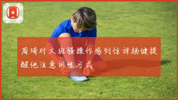 周琦对文班骚操作感到惊讶杨健提醒他注意训练方式