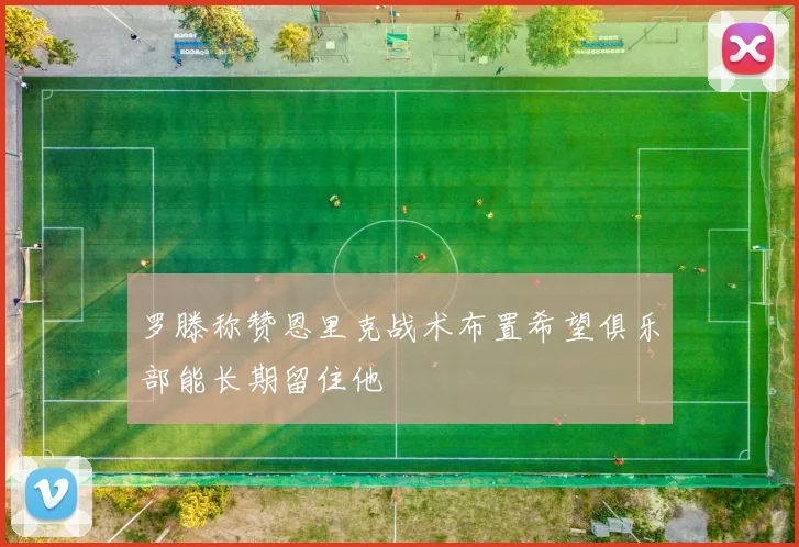 罗滕称赞恩里克战术布置希望俱乐部能长期留住他
