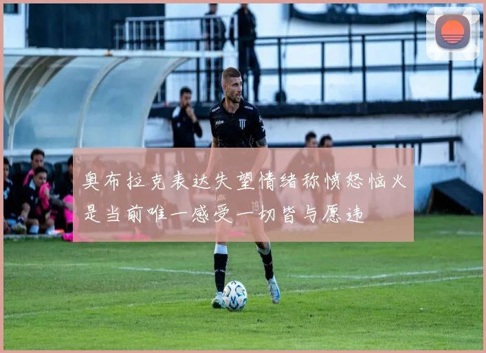 奥布拉克表达失望情绪称愤怒恼火是当前唯一感受一切皆与愿违
