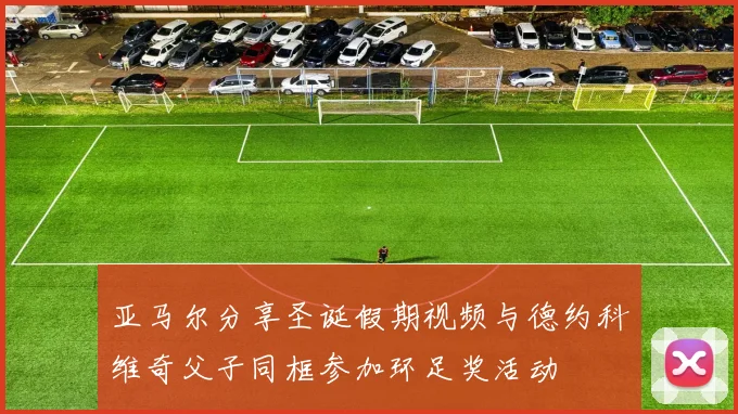 亚马尔分享圣诞假期视频与德约科维奇父子同框参加环足奖活动