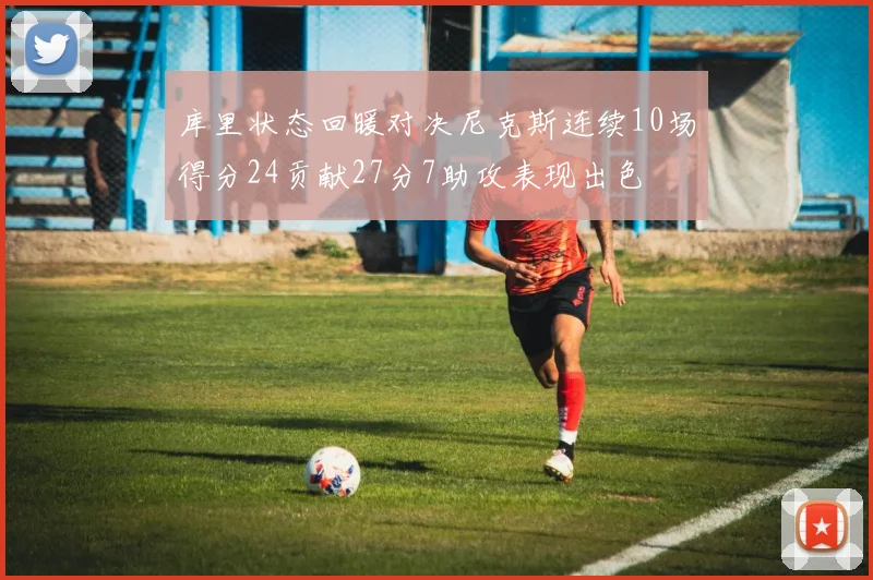 库里状态回暖对决尼克斯连续10场得分24贡献27分7助攻表现出色