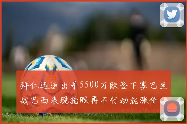 拜仁迅速出手5500万欧签下塞巴里战巴西表现抢眼再不行动就涨价