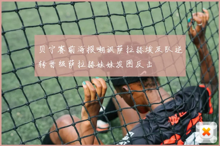 贝宁赛前海报嘲讽萨拉赫埃及队逆转晋级萨拉赫妹妹发图反击