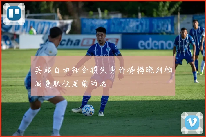 英超自由转会损失身价榜揭晓利物浦曼联位居前两名