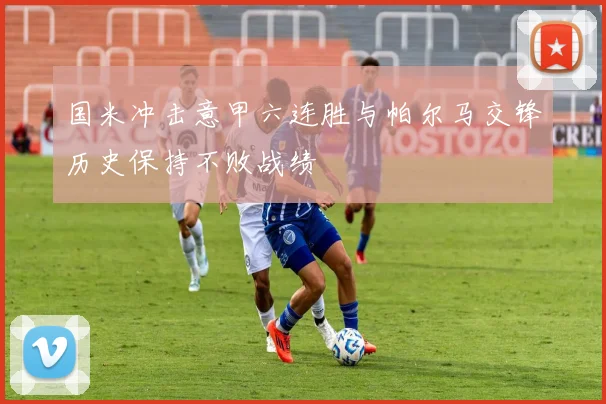 国米冲击意甲六连胜与帕尔马交锋历史保持不败战绩